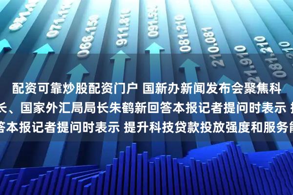 配资可靠炒股配资门户 国新办新闻发布会聚焦科技金融政策 央行副行长、国家外汇局局长朱鹤新回答本报记者提问时表示 提升科技贷款投放强度和服务能力