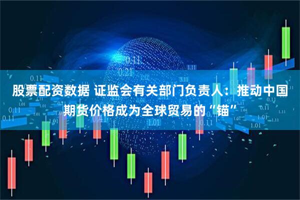 股票配资数据 证监会有关部门负责人：推动中国期货价格成为全球贸易的“锚”
