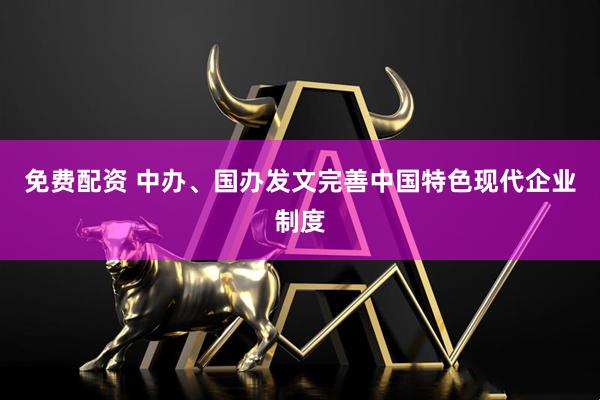 免费配资 中办、国办发文完善中国特色现代企业制度