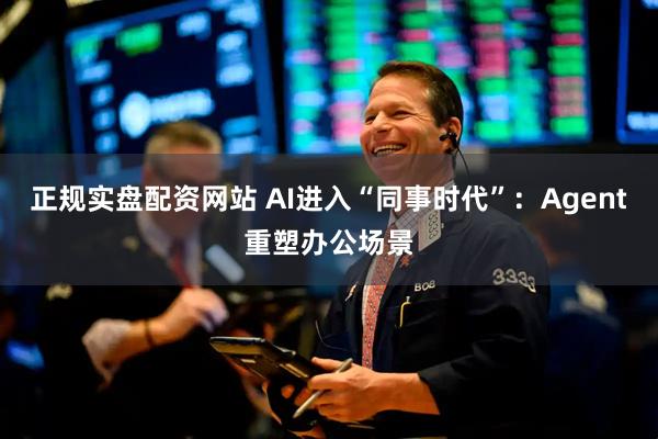 正规实盘配资网站 AI进入“同事时代”：Agent重塑办公场景