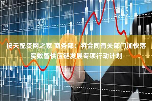 按天配资网之家 商务部：将会同有关部门加快落实数智供应链发展专项行动计划