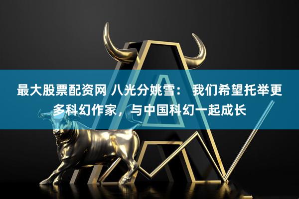 最大股票配资网 八光分姚雪： 我们希望托举更多科幻作家，与中国科幻一起成长