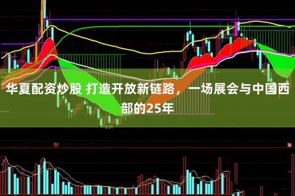 华夏配资炒股 打造开放新链路，一场展会与中国西部的25年