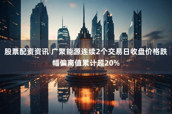 股票配资资讯 广聚能源连续2个交易日收盘价格跌幅偏离值累计超20%