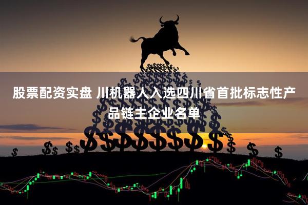 股票配资实盘 川机器人入选四川省首批标志性产品链主企业名单