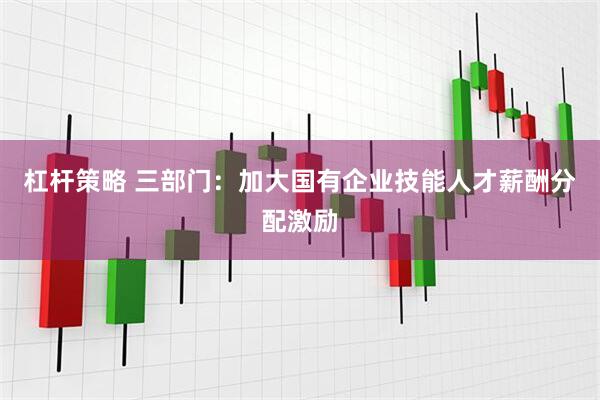 杠杆策略 三部门：加大国有企业技能人才薪酬分配激励