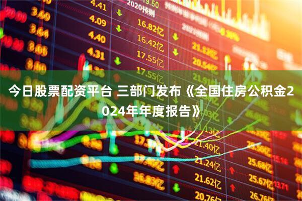 今日股票配资平台 三部门发布《全国住房公积金2024年年度报告》