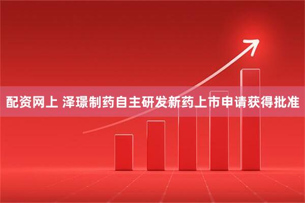 配资网上 泽璟制药自主研发新药上市申请获得批准