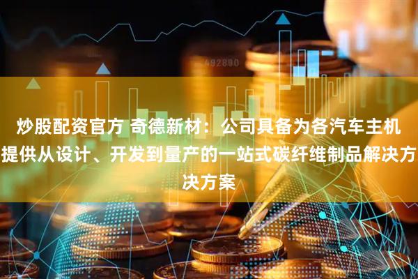 炒股配资官方 奇德新材：公司具备为各汽车主机厂提供从设计、开发到量产的一站式碳纤维制品解决方案