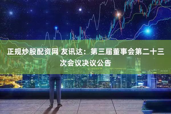 正规炒股配资网 友讯达：第三届董事会第二十三次会议决议公告