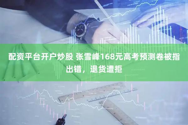 配资平台开户炒股 张雪峰168元高考预测卷被指出错，退货遭拒