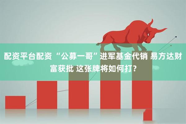 配资平台配资 “公募一哥”进军基金代销 易方达财富获批 这张牌将如何打？