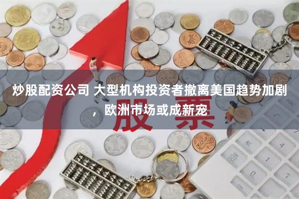 炒股配资公司 大型机构投资者撤离美国趋势加剧，欧洲市场或成新宠