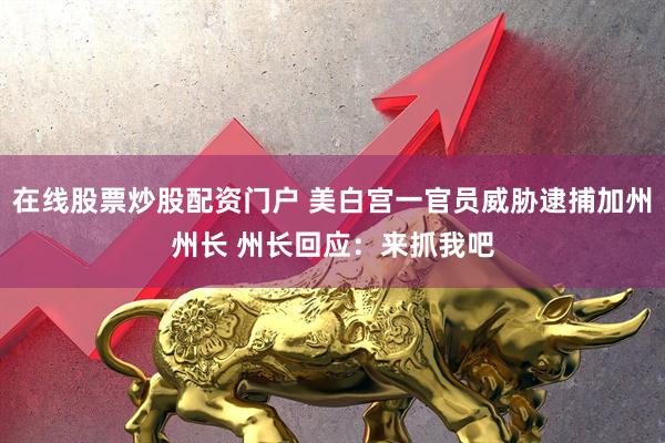 在线股票炒股配资门户 美白宫一官员威胁逮捕加州州长 州长回应：来抓我吧