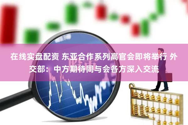 在线实盘配资 东亚合作系列高官会即将举行 外交部：中方期待同与会各方深入交流