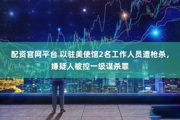 配资官网平台 以驻美使馆2名工作人员遭枪杀，嫌疑人被控一级谋杀罪