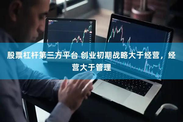 股票杠杆第三方平台 创业初期战略大于经营，经营大于管理