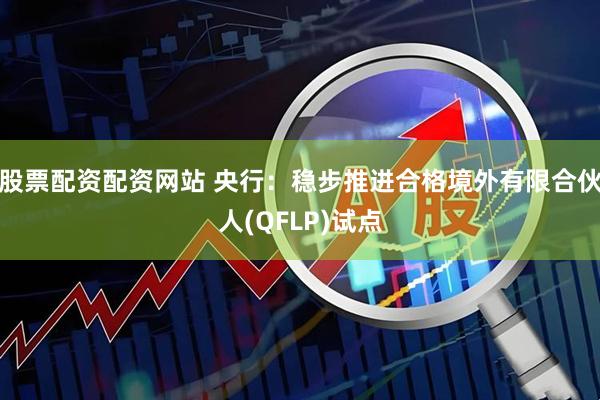 股票配资配资网站 央行：稳步推进合格境外有限合伙人(QFLP)试点