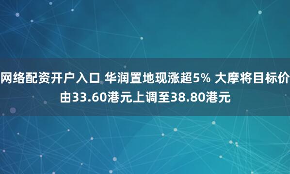 网络配资开户入口 华润置地现涨超5% 大摩将目标价由33.60港元上调至38.80港元