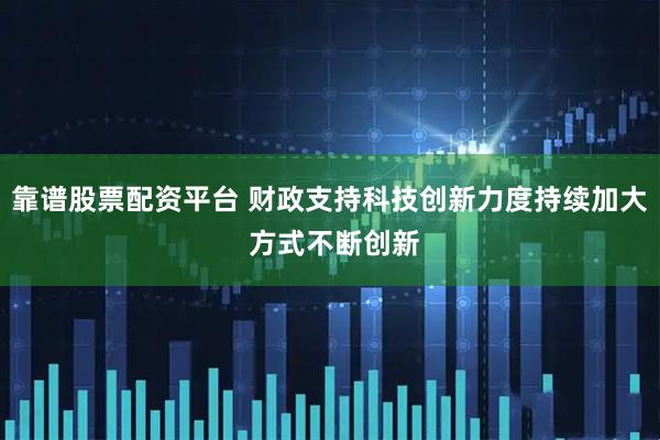 靠谱股票配资平台 财政支持科技创新力度持续加大 方式不断创新