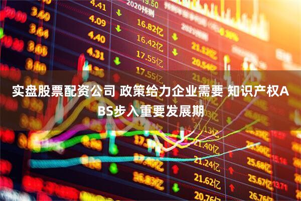 实盘股票配资公司 政策给力企业需要 知识产权ABS步入重要发展期