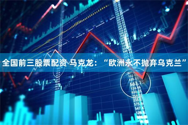 全国前三股票配资 马克龙：“欧洲永不抛弃乌克兰”