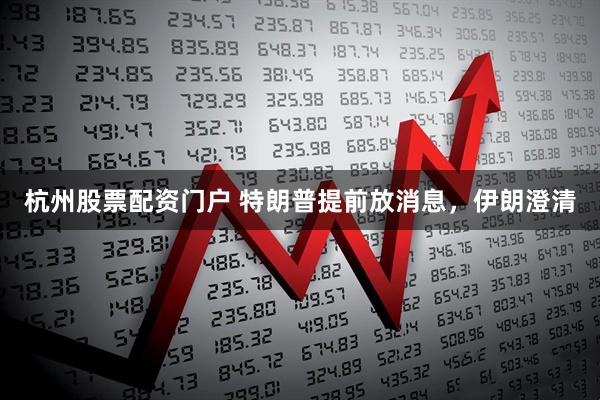 杭州股票配资门户 特朗普提前放消息，伊朗澄清