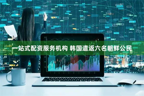 一站式配资服务机构 韩国遣返六名朝鲜公民
