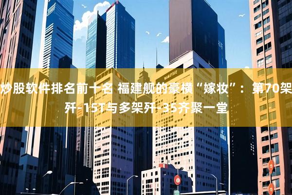 炒股软件排名前十名 福建舰的豪横“嫁妆”：第70架歼-15T与多架歼-35齐聚一堂
