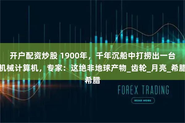 开户配资炒股 1900年，千年沉船中打捞出一台机械计算机，专家：这绝非地球产物_齿轮_月亮_希腊