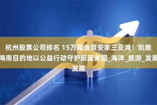 杭州股票公司排名 15万尾鱼苗安家三亚湾！凯撒海南目的地以公益行动守护蔚蓝家园_海洋_旅游_发展