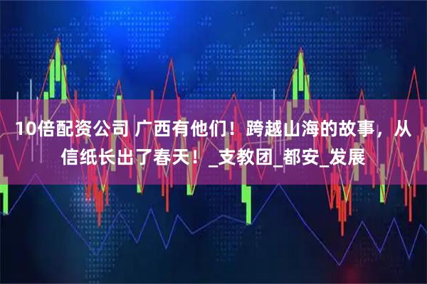 10倍配资公司 广西有他们！跨越山海的故事，从信纸长出了春天！_支教团_都安_发展