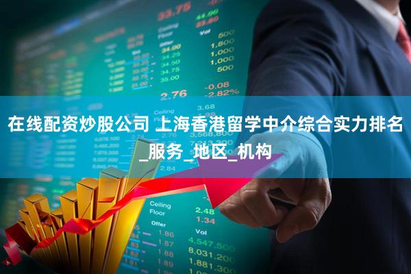 在线配资炒股公司 上海香港留学中介综合实力排名_服务_地区_机构