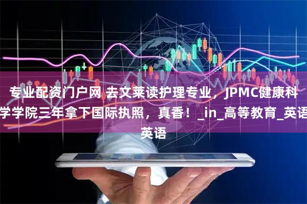 专业配资门户网 去文莱读护理专业，JPMC健康科学学院三年拿下国际执照，真香！_in_高等教育_英语