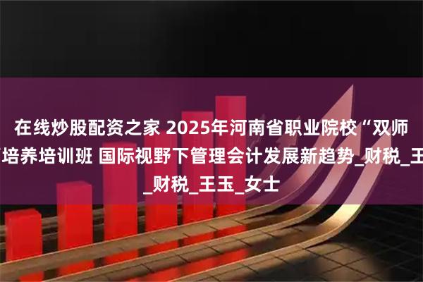 在线炒股配资之家 2025年河南省职业院校“双师型”教师培养培训班 国际视野下管理会计发展新趋势_财税_王玉_女士