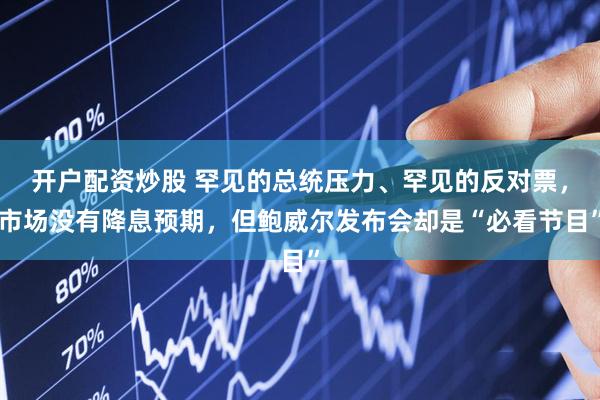开户配资炒股 罕见的总统压力、罕见的反对票，市场没有降息预期，但鲍威尔发布会却是“必看节目”