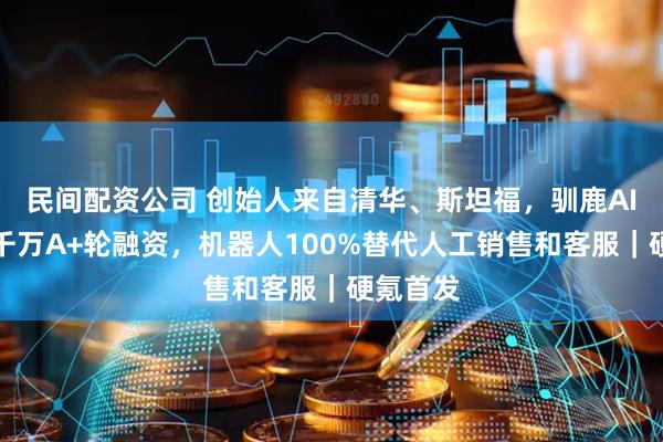 民间配资公司 创始人来自清华、斯坦福，驯鹿AI完成数千万A+轮融资，机器人100%替代人工销售和客服｜硬氪首发