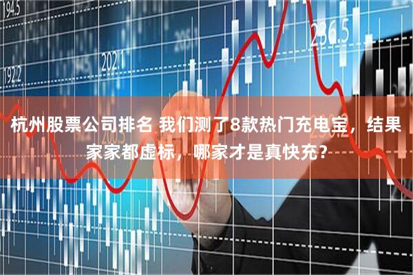 杭州股票公司排名 我们测了8款热门充电宝，结果家家都虚标，哪家才是真快充？