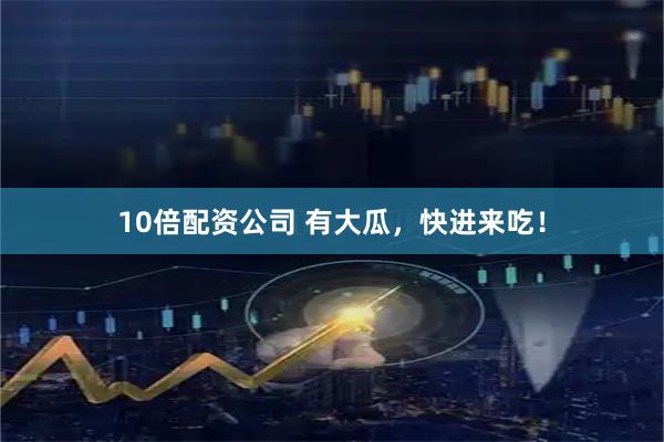 10倍配资公司 有大瓜，快进来吃！