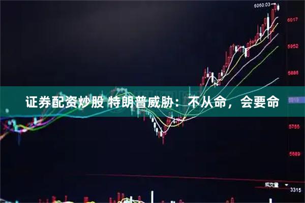 证券配资炒股 特朗普威胁：不从命，会要命