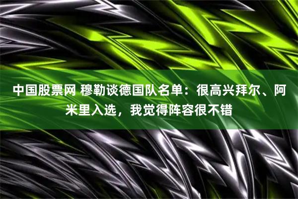 中国股票网 穆勒谈德国队名单:很高兴拜尔、阿米里入选,我觉得阵容很不错