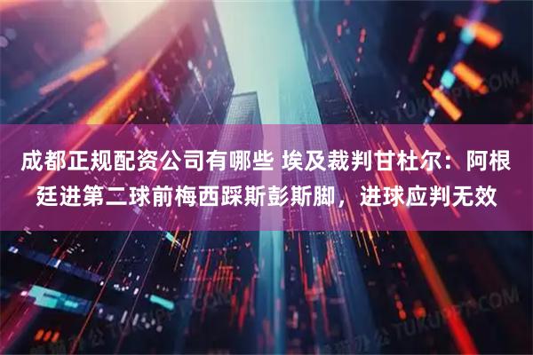 成都正规配资公司有哪些 埃及裁判甘杜尔:阿根廷进第二球前梅西踩斯彭斯脚,进球应判无效
