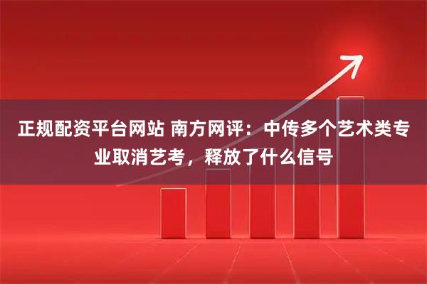 正规配资平台网站 南方网评：中传多个艺术类专业取消艺考，释放了什么信号