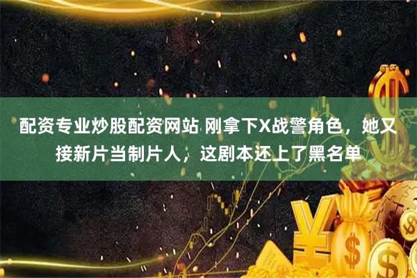 配资专业炒股配资网站 刚拿下X战警角色,她又接新片当制片人,这剧本还上了黑名单