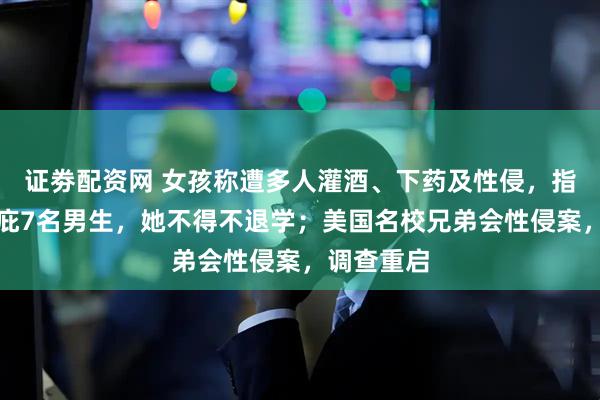 证劵配资网 女孩称遭多人灌酒、下药及性侵，指控学校包庇7名男生，她不得不退学；美国名校兄弟会性侵案，调查重启