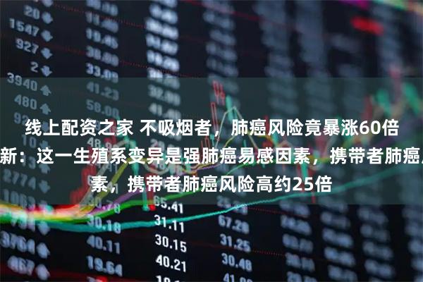 线上配资之家 不吸烟者，肺癌风险竟暴涨60倍？哈佛大学最新：这一生殖系变异是强肺癌易感因素，携带者肺癌风险高约25倍