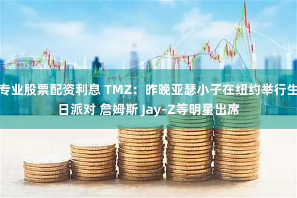 专业股票配资利息 TMZ：昨晚亚瑟小子在纽约举行生日派对 詹姆斯 Jay–Z等明星出席
