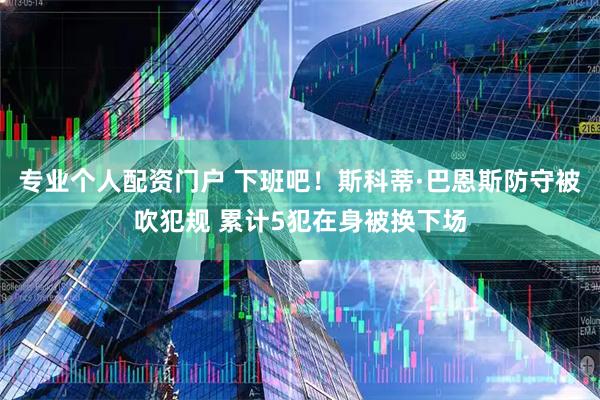 专业个人配资门户 下班吧！斯科蒂·巴恩斯防守被吹犯规 累计5犯在身被换下场